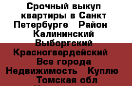 Срочный выкуп квартиры в Санкт-Петербурге › Район ­ Калининский,Выборгский,Красногвардейский - Все города Недвижимость » Куплю   . Томская обл.,Кедровый г.